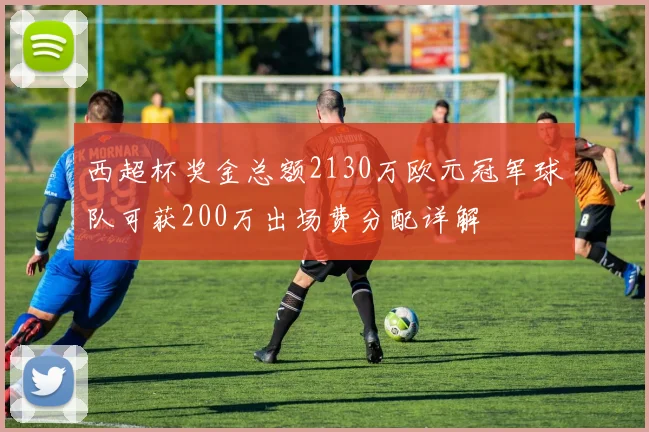 西超杯奖金总额2130万欧元冠军球队可获200万出场费分配详解