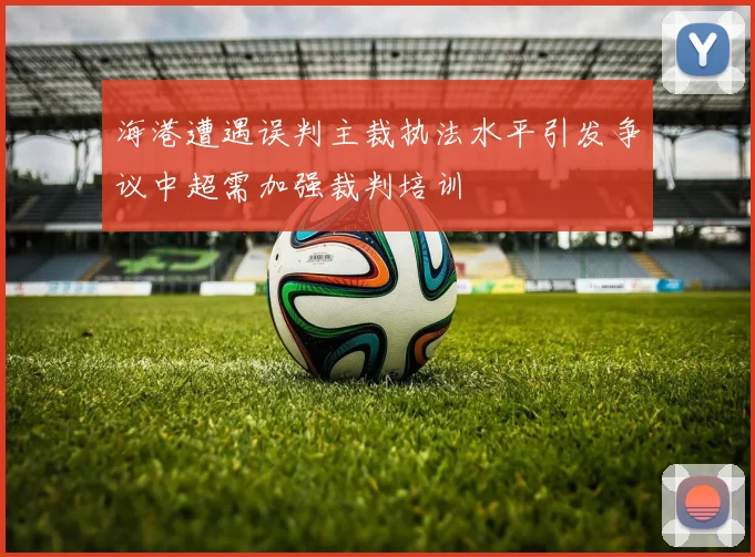 海港遭遇误判主裁执法水平引发争议中超需加强裁判培训