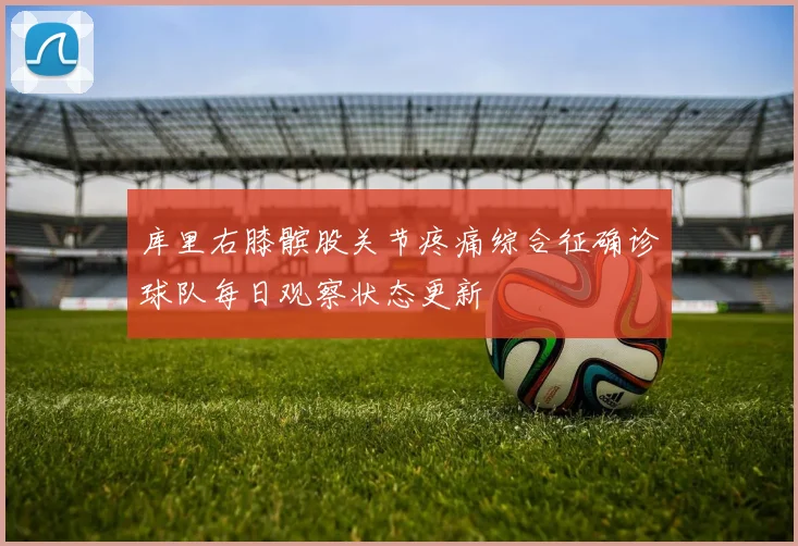 库里右膝髌股关节疼痛综合征确诊球队每日观察状态更新