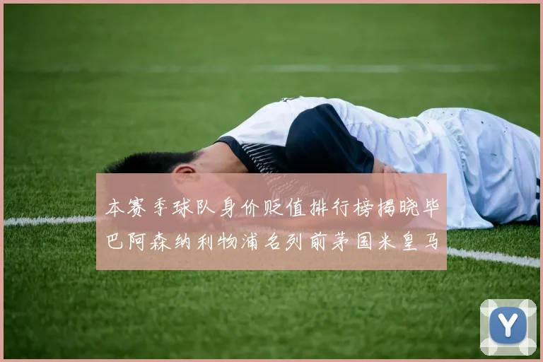 本赛季球队身价贬值排行榜揭晓毕巴阿森纳利物浦名列前茅国米皇马紧随其后