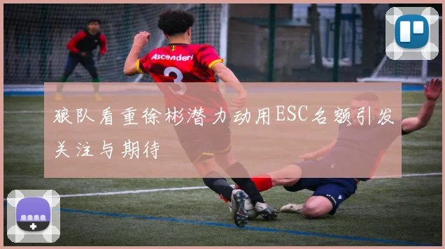 狼队看重徐彬潜力动用ESC名额引发关注与期待