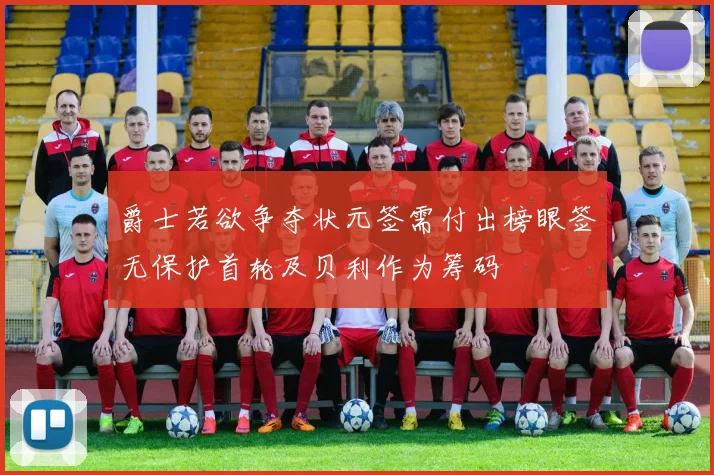 爵士若欲争夺状元签需付出榜眼签无保护首轮及贝利作为筹码