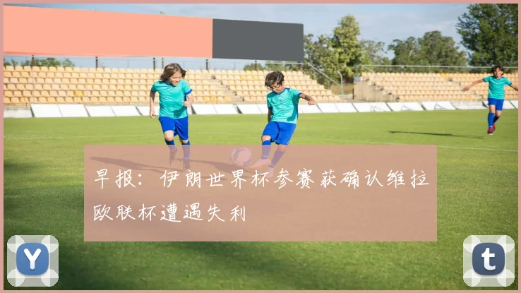 早报：伊朗世界杯参赛获确认维拉欧联杯遭遇失利