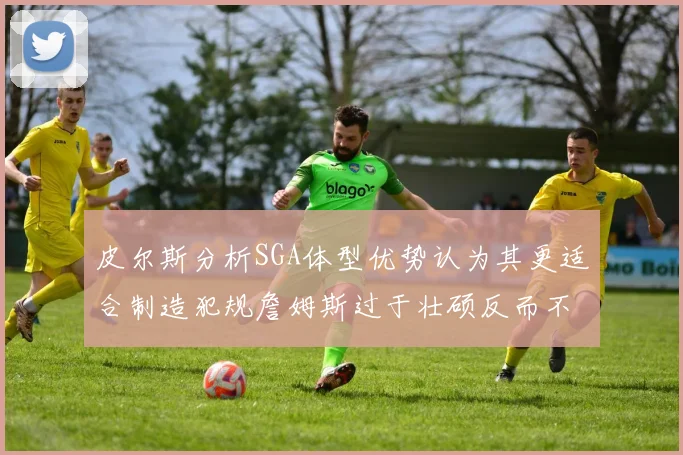 皮尔斯分析SGA体型优势认为其更适合制造犯规詹姆斯过于壮硕反而不利
