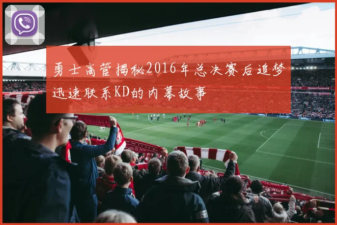 勇士高管揭秘2016年总决赛后追梦迅速联系KD的内幕故事