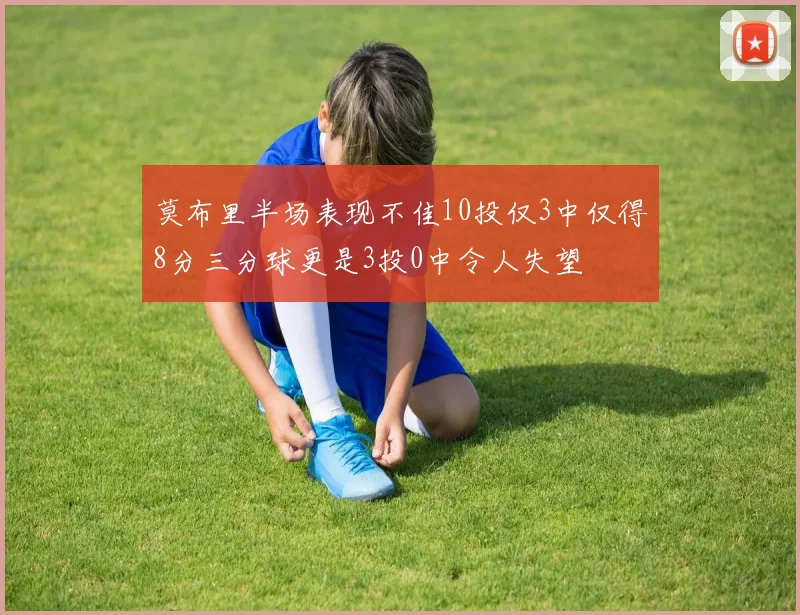 莫布里半场表现不佳10投仅3中仅得8分三分球更是3投0中令人失望