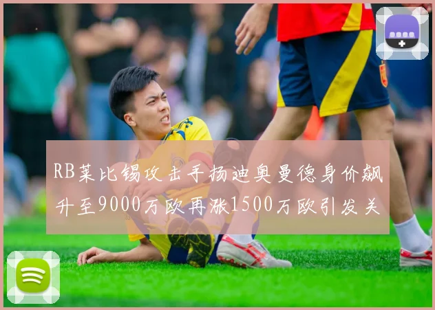 RB莱比锡攻击手扬迪奥曼德身价飙升至9000万欧再涨1500万欧引发关注