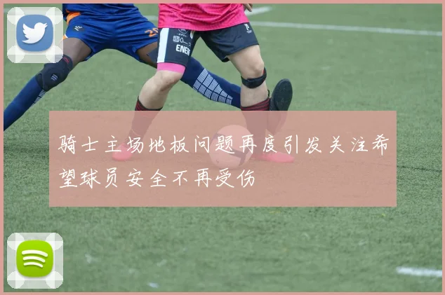 骑士主场地板问题再度引发关注希望球员安全不再受伤