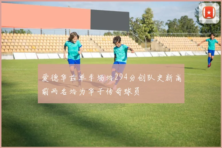 爱德华兹单季场均294分创队史新高前两名均为华子传奇球员