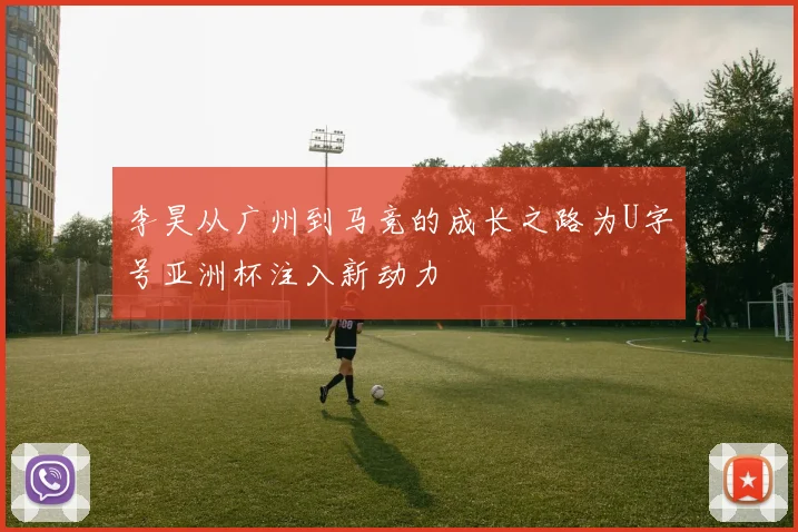 李昊从广州到马竞的成长之路为U字号亚洲杯注入新动力