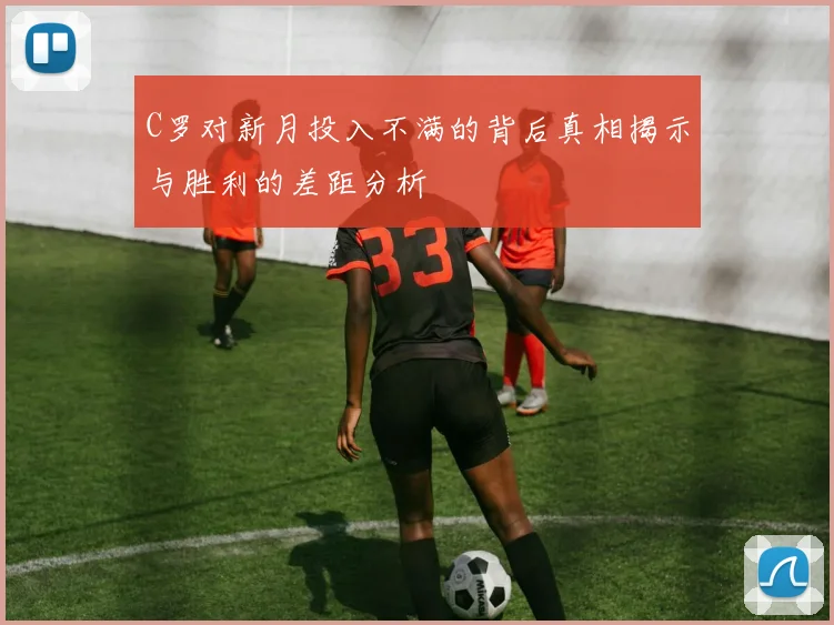 C罗对新月投入不满的背后真相揭示与胜利的差距分析