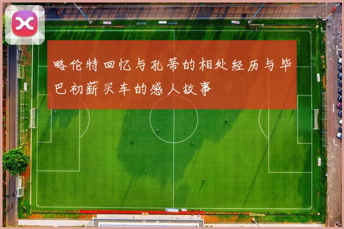 略伦特回忆与孔蒂的相处经历与毕巴初薪买车的感人故事