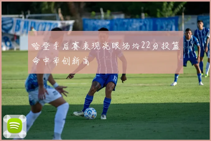 哈登季后赛表现亮眼场均22分投篮命中率创新高