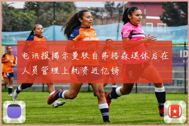 电讯报揭示曼联自弗格森退休后在人员管理上耗资近亿镑