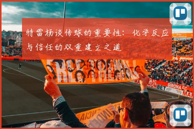 特雷杨谈传球的重要性：化学反应与信任的双重建立之道