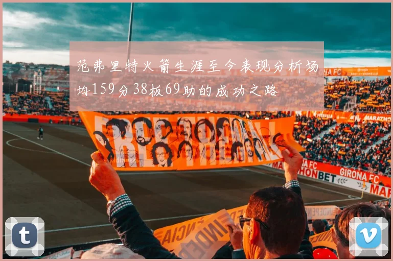范弗里特火箭生涯至今表现分析场均159分38板69助的成功之路