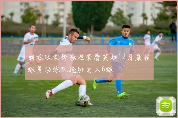 利兹联前锋勒温荣膺英超12月最佳球员助球队连胜打入6球