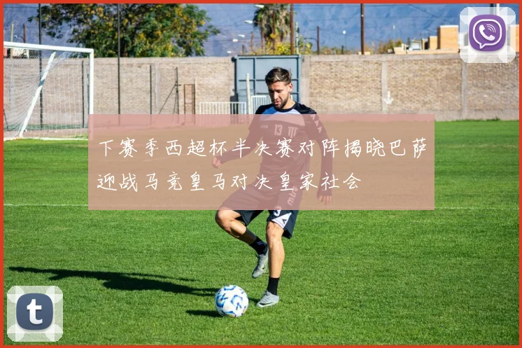 下赛季西超杯半决赛对阵揭晓巴萨迎战马竞皇马对决皇家社会